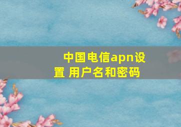 中国电信apn设置 用户名和密码